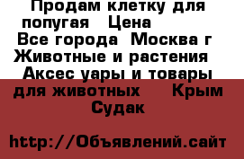 Продам клетку для попугая › Цена ­ 3 000 - Все города, Москва г. Животные и растения » Аксесcуары и товары для животных   . Крым,Судак